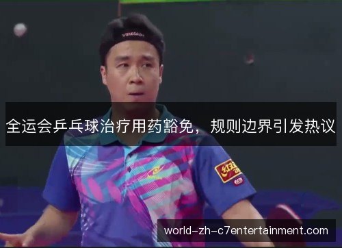 全运会乒乓球治疗用药豁免,规则边界引发热议 全运会乒乓球治疗用药豁免,规则边界引发热议